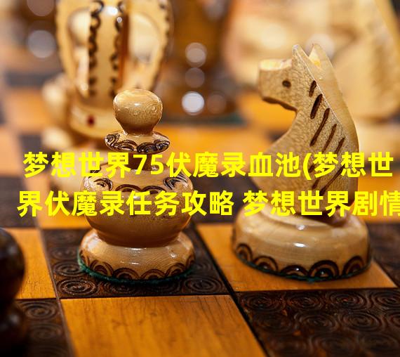 梦想世界75伏魔录血池(梦想世界伏魔录任务攻略 梦想世界剧情任务大全)